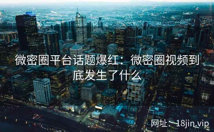 微密圈平台话题爆红:微密圈视频到底发生了什么 微密圈平台话题爆红:微密圈视频到底发生了什么